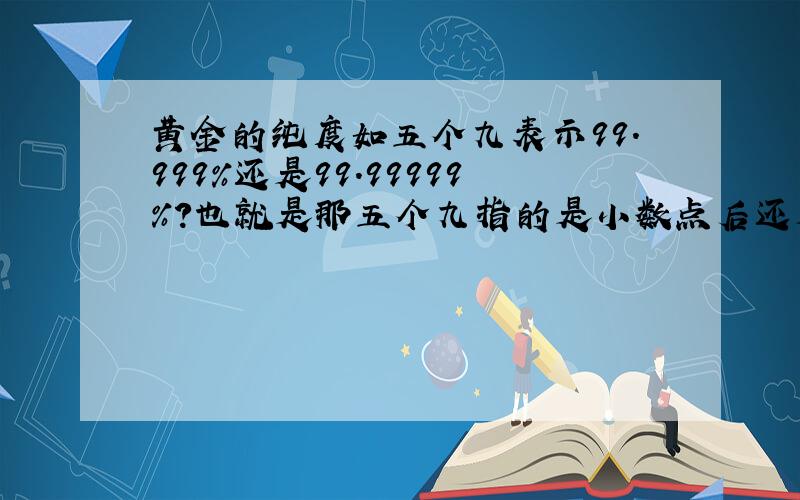 黄金的纯度如五个九表示99.999%还是99.99999%?也就是那五个九指的是小数点后还是总共五个九?