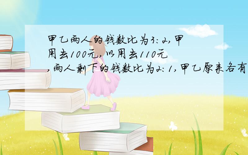 甲乙两人的钱数比为3:2,甲用去100元,以用去110元,两人剩下的钱数比为2:1,甲乙原来各有多少元?