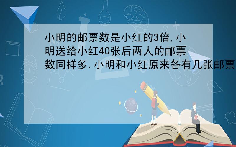 小明的邮票数是小红的3倍,小明送给小红40张后两人的邮票数同样多.小明和小红原来各有几张邮票?(用方程）