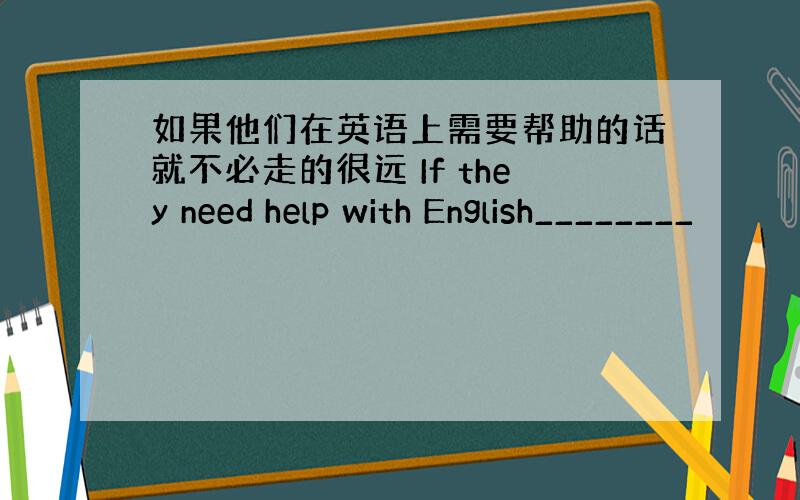 如果他们在英语上需要帮助的话就不必走的很远 If they need help with English________