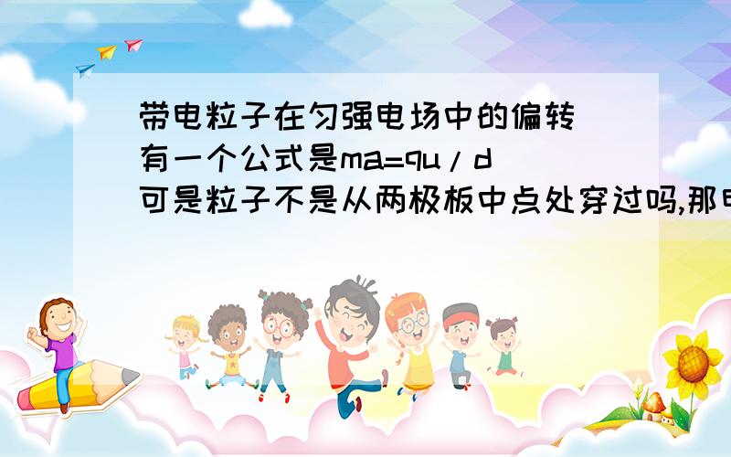 带电粒子在匀强电场中的偏转 有一个公式是ma=qu/d 可是粒子不是从两极板中点处穿过吗,那电势差不是U啊,应该是U/2