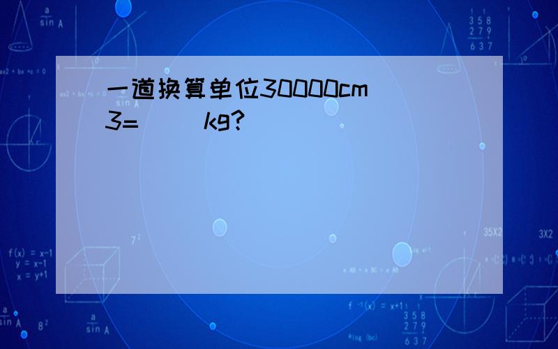 一道换算单位30000cm^3=( )kg?