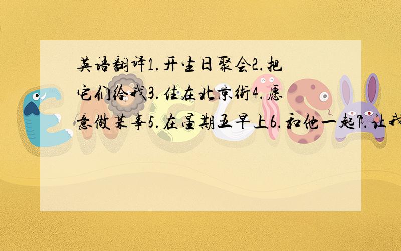 英语翻译1.开生日聚会2.把它们给我3.住在北京街4.愿意做某事5.在星期五早上6.和他一起7.让我们8.邀请他们来9.