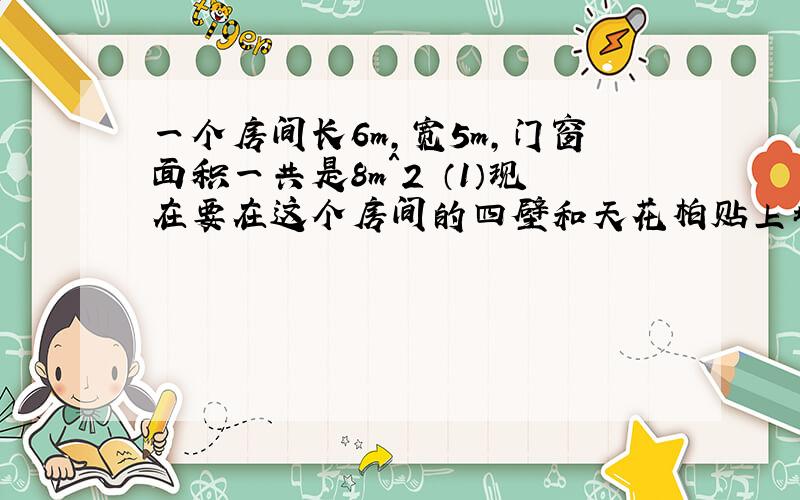 一个房间长6m,宽5m,门窗面积一共是8m＾2 （1）现在要在这个房间的四壁和天花柏贴上墙纸,至少需要多少平方米的墙纸?