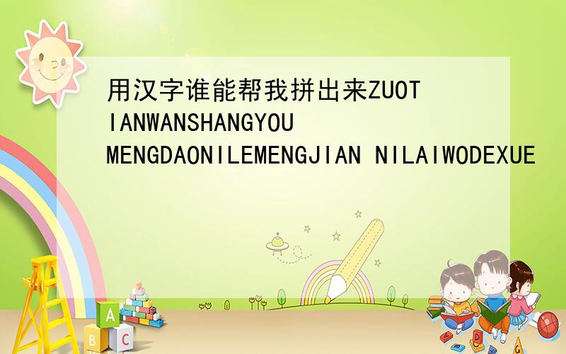 用汉字谁能帮我拼出来ZUOTIANWANSHANGYOUMENGDAONILEMENGJIAN NILAIWODEXUE