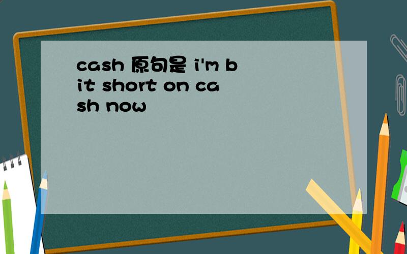 cash 原句是 i'm bit short on cash now