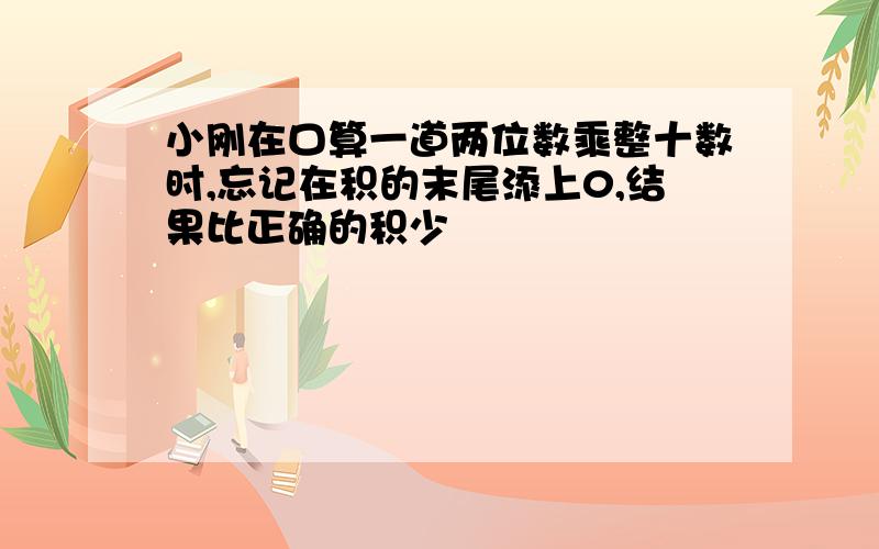 小刚在口算一道两位数乘整十数时,忘记在积的末尾添上0,结果比正确的积少