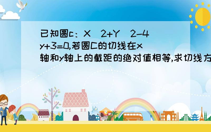 已知圆c：X^2+Y^2-4y+3=0,若圆C的切线在x轴和y轴上的截距的绝对值相等,求切线方程