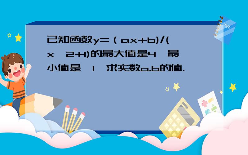 已知函数y=（ax+b)/(x^2+1)的最大值是4,最小值是—1,求实数a.b的值.