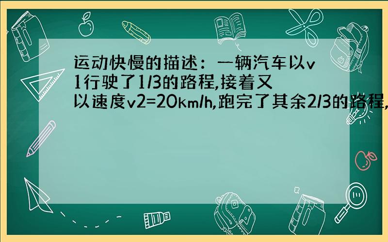 运动快慢的描述：一辆汽车以v1行驶了1/3的路程,接着又以速度v2=20km/h,跑完了其余2/3的路程,