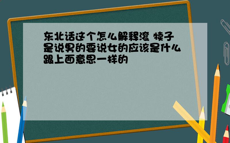 东北话这个怎么解释滚 犊子 是说男的要说女的应该是什么 跟上面意思一样的