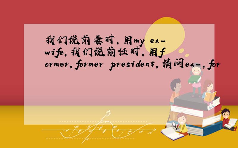 我们说前妻时,用my ex-wife,我们说前任时,用former,former president,请问ex-,for