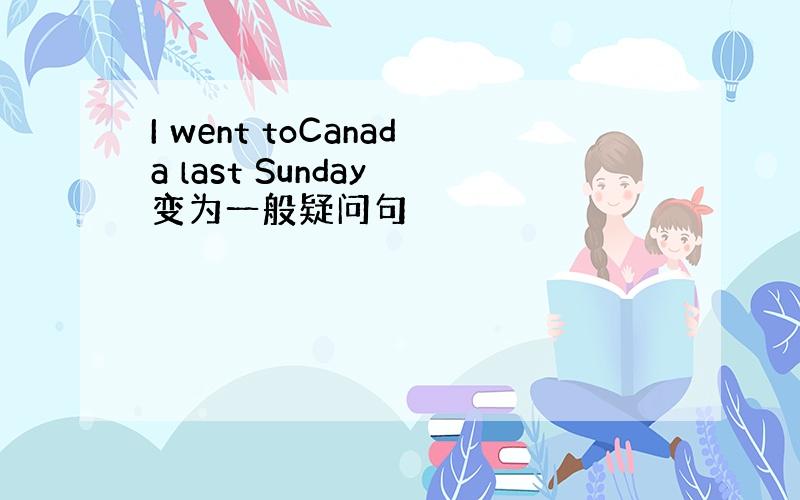 I went toCanada last Sunday 变为一般疑问句