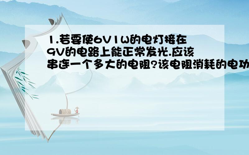 1.若要使6V1W的电灯接在9V的电路上能正常发光.应该串连一个多大的电阻?该电阻消耗的电功率是?