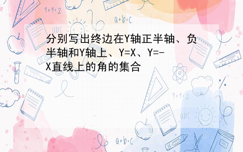 分别写出终边在Y轴正半轴、负半轴和Y轴上、Y=X、Y=-X直线上的角的集合