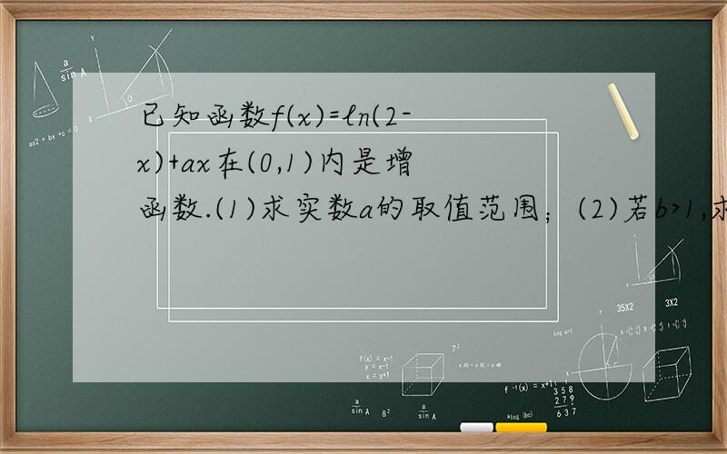 已知函数f(x)=ln(2-x)+ax在(0,1)内是增函数.(1)求实数a的取值范围；(2)若b>1,求证：ln(b+