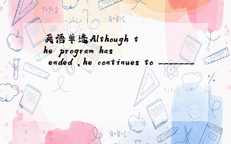 英语单选Although the program has ended ,he continues to _______