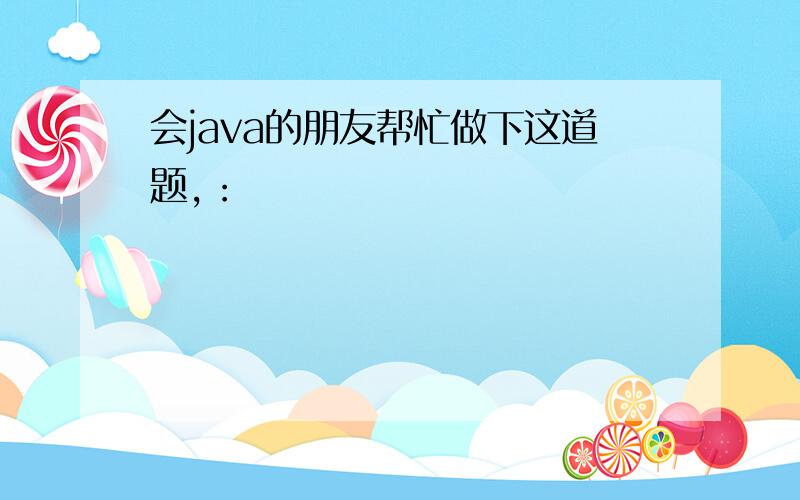 会java的朋友帮忙做下这道题,：