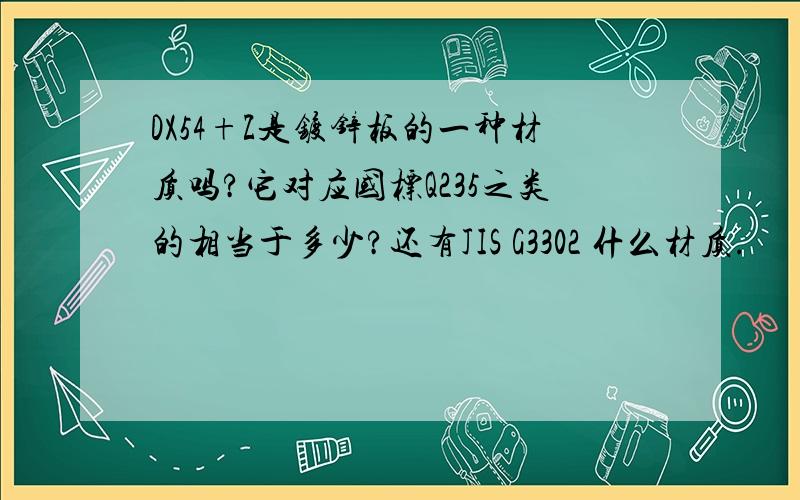 DX54+Z是镀锌板的一种材质吗?它对应国标Q235之类的相当于多少?还有JIS G3302 什么材质.