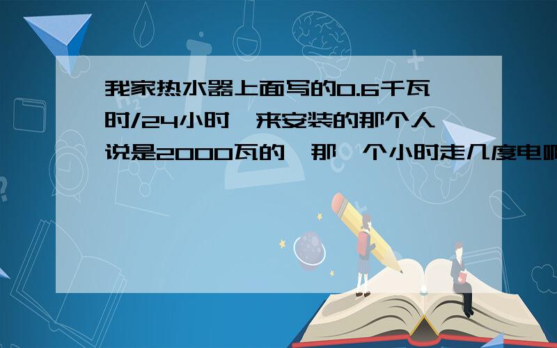 我家热水器上面写的0.6千瓦时/24小时,来安装的那个人说是2000瓦的,那一个小时走几度电啊?