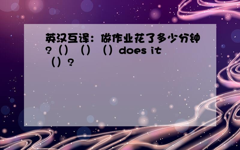 英汉互译：做作业花了多少分钟?（）（）（）does it（）?