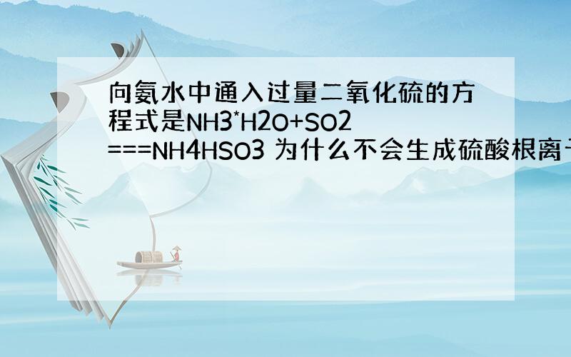 向氨水中通入过量二氧化硫的方程式是NH3*H2O+SO2===NH4HSO3 为什么不会生成硫酸根离子?