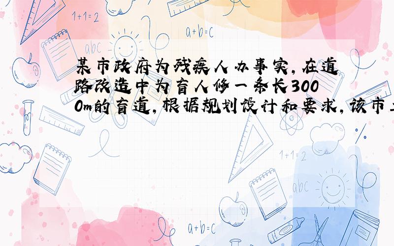 某市政府为残疾人办事实,在道路改造中为盲人修一条长3000m的盲道,根据规划设计和要求,该市工程队在实际施工时增加了施工