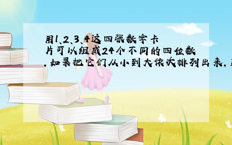 用l、2、3、4这四张数字卡片可以组成24个不同的四位数，如果把它们从小到大依次排列出来，第一个数是1234，第二个数是