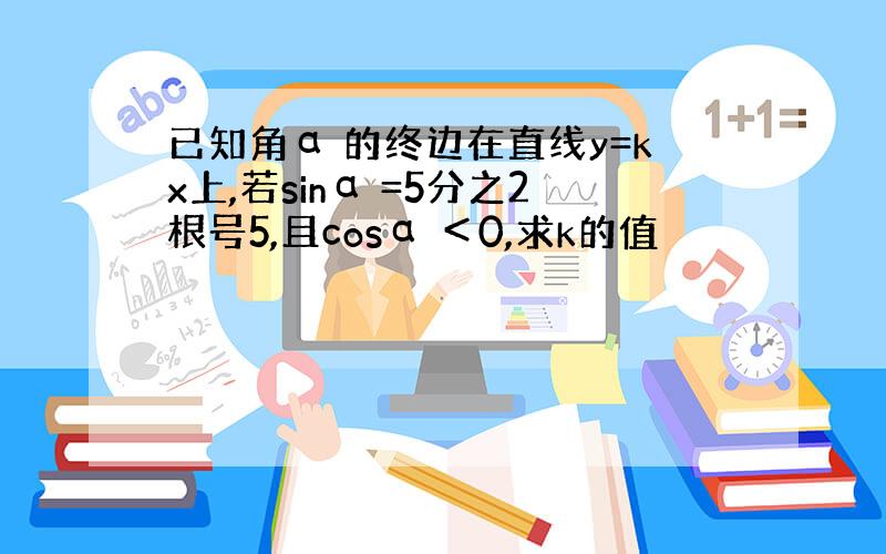 已知角α 的终边在直线y=kx上,若sinα =5分之2根号5,且cosα ＜0,求k的值