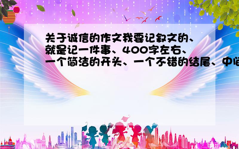 关于诚信的作文我要记叙文的、就是记一件事、400字左右、一个简洁的开头、一个不错的结尾、中间不要废话太多——（其实你们也