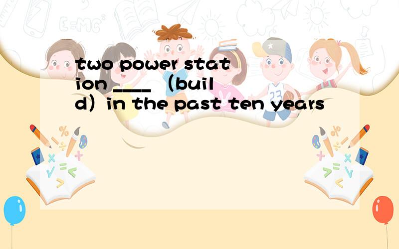 two power station ____ （build）in the past ten years