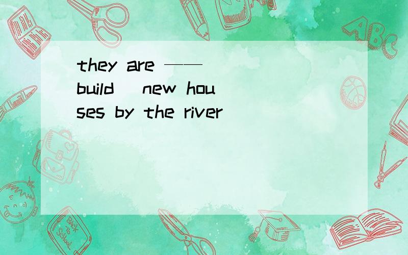 they are —— （ build） new houses by the river