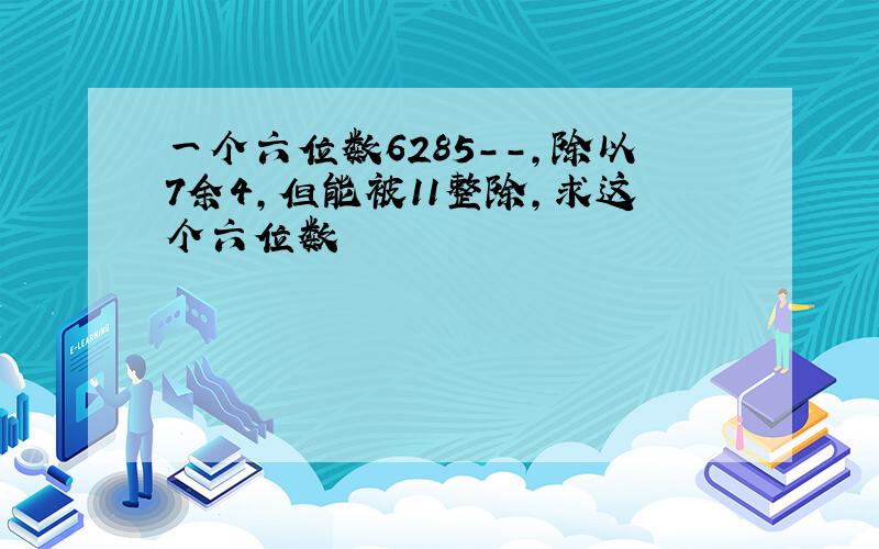 一个六位数6285--,除以7余4,但能被11整除,求这个六位数