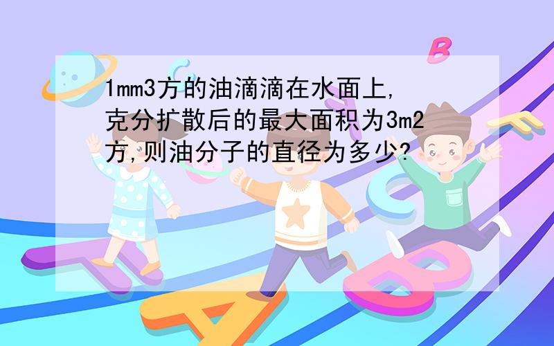 1mm3方的油滴滴在水面上,克分扩散后的最大面积为3m2方,则油分子的直径为多少?