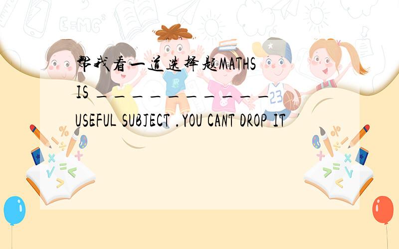 帮我看一道选择题MATHS IS __________ USEFUL SUBJECT .YOU CANT DROP IT