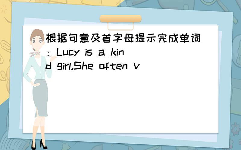 根据句意及首字母提示完成单词：Lucy is a kind girl.She often v__________ her