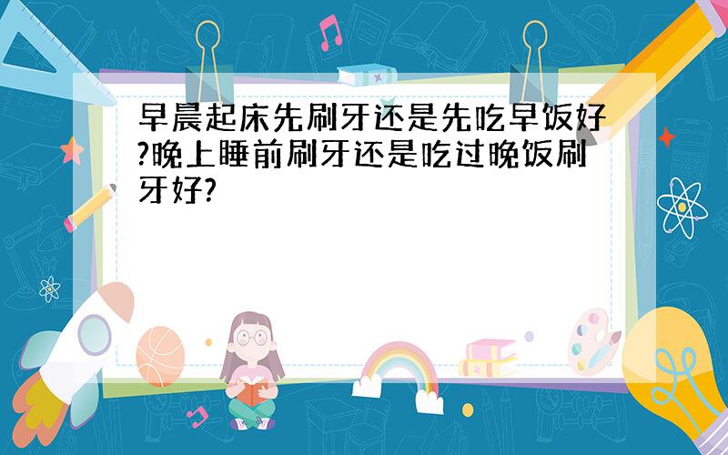 早晨起床先刷牙还是先吃早饭好?晚上睡前刷牙还是吃过晚饭刷牙好?