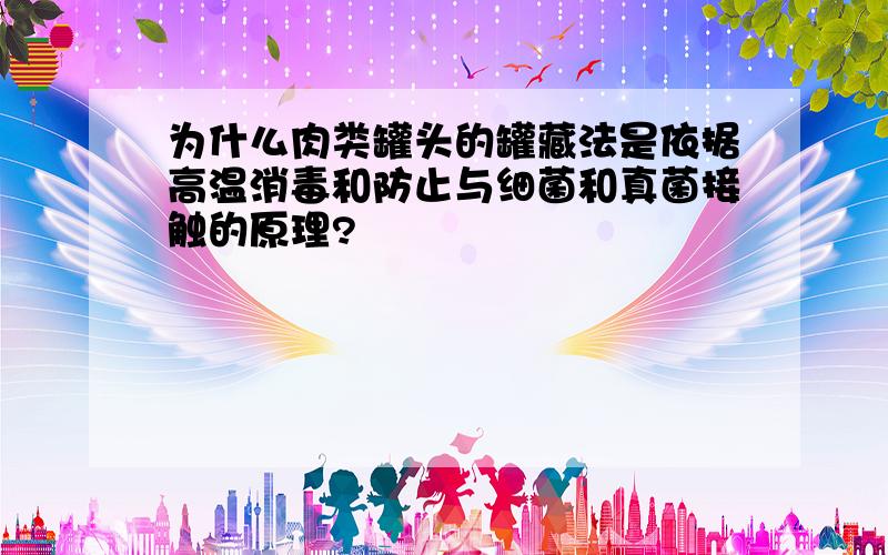 为什么肉类罐头的罐藏法是依据高温消毒和防止与细菌和真菌接触的原理?