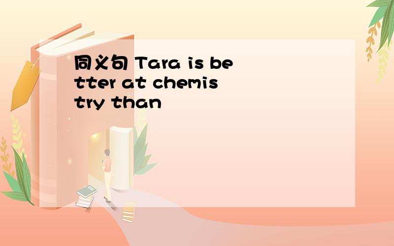 同义句 Tara is better at chemistry than