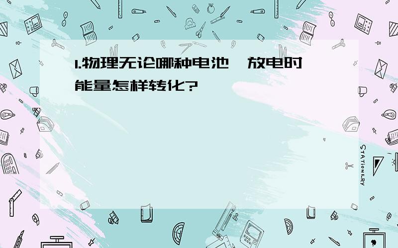 1.物理无论哪种电池,放电时能量怎样转化?