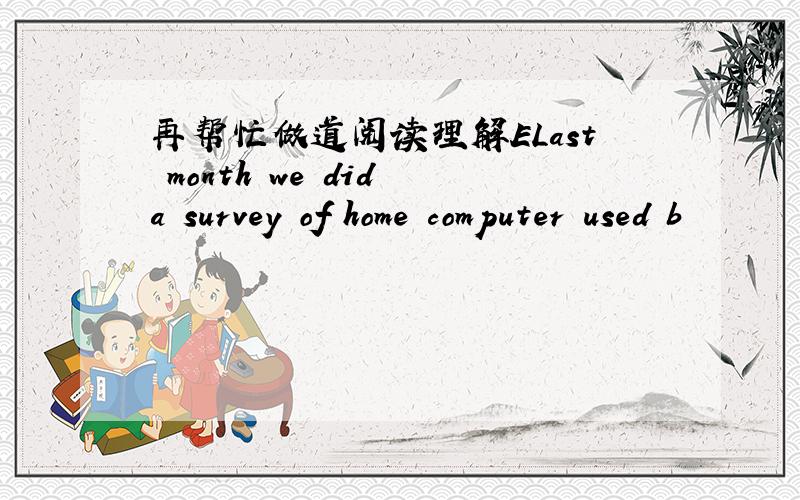 再帮忙做道阅读理解ELast month we did a survey of home computer used b