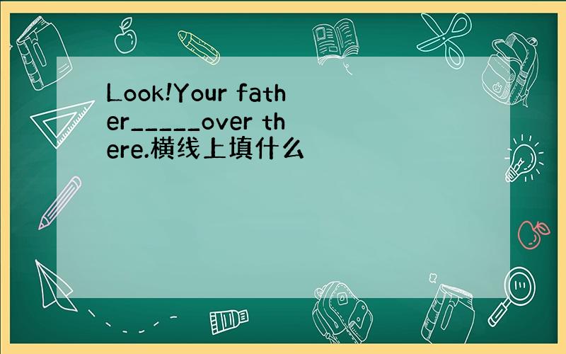 Look!Your father_____over there.横线上填什么