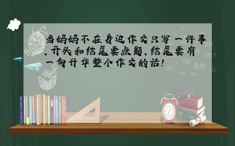 当妈妈不在身边作文只写一件事,开头和结尾要点题,结尾要有一句升华整个作文的话!