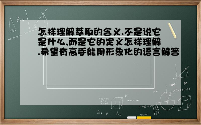 怎样理解萃取的含义.不是说它是什么,而是它的定义怎样理解.希望有高手能用形象化的语言解答