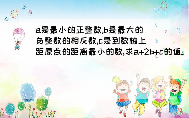 a是最小的正整数,b是最大的负整数的相反数,c是到数轴上距原点的距离最小的数,求a+2b+c的值.