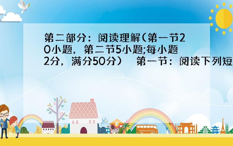 第二部分：阅读理解(第一节20小题，第二节5小题;每小题2分，满分50分)　　第一节：阅读下列短文, 从每题所给的四个选