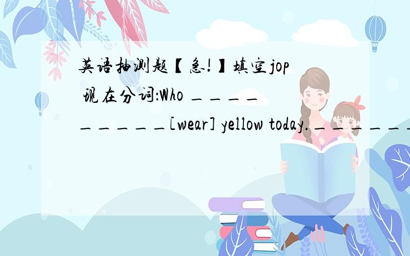 英语抽测题【急!】填空jop 现在分词：Who _________[wear] yellow today._______