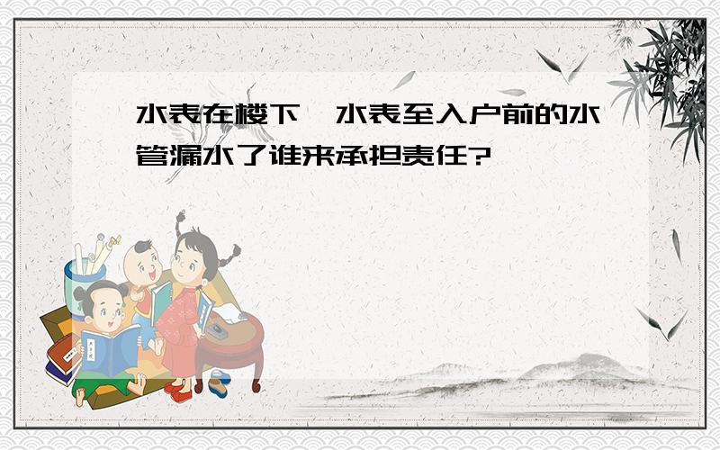 水表在楼下,水表至入户前的水管漏水了谁来承担责任?