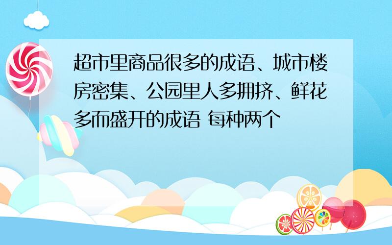 超市里商品很多的成语、城市楼房密集、公园里人多拥挤、鲜花多而盛开的成语 每种两个