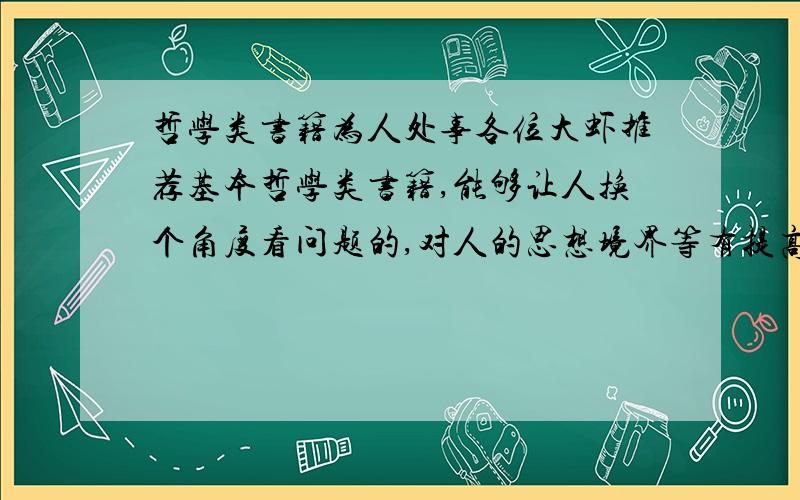 哲学类书籍为人处事各位大虾推荐基本哲学类书籍,能够让人换个角度看问题的,对人的思想境界等有提高的,虽经验要在生活中积累,